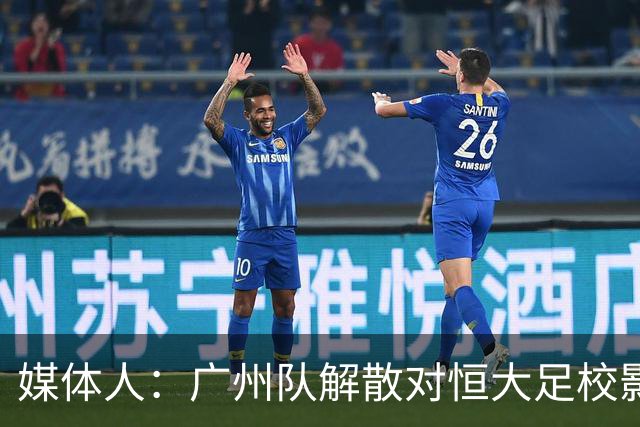 媒体人：广州队解散对恒大足校影响不大